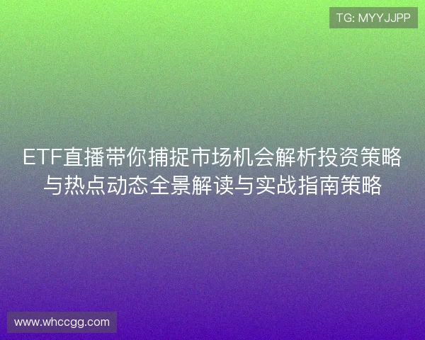 ETF直播带你捕捉市场机会解析投资策略与热点动态全景解读与实战指南策略